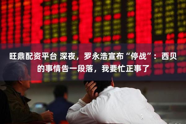 旺鼎配资平台 深夜，罗永浩宣布“停战”：西贝的事情告一段落，我要忙正事了