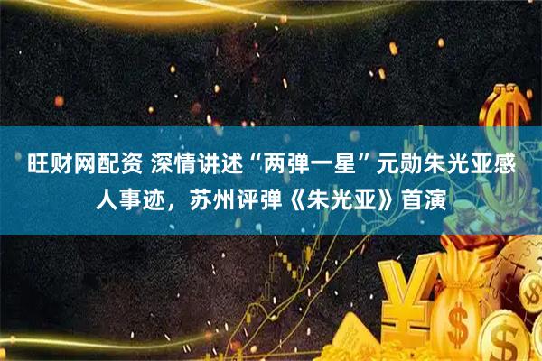 旺财网配资 深情讲述“两弹一星”元勋朱光亚感人事迹，苏州评弹《朱光亚》首演
