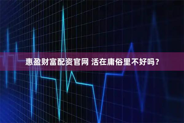 惠盈财富配资官网 活在庸俗里不好吗？