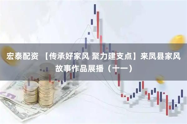 宏泰配资 【传承好家风 聚力建支点】来凤县家风故事作品展播（十一）