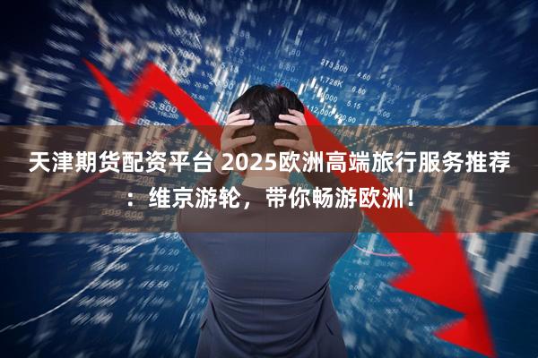 天津期货配资平台 2025欧洲高端旅行服务推荐：维京游轮，带你畅游欧洲！
