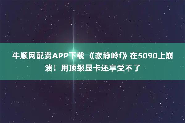 牛顺网配资APP下载 《寂静岭f》在5090上崩溃！用顶级显卡还享受不了