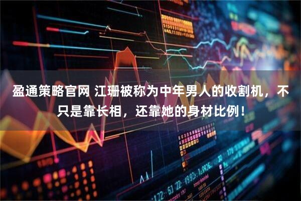 盈通策略官网 江珊被称为中年男人的收割机，不只是靠长相，还靠她的身材比例！