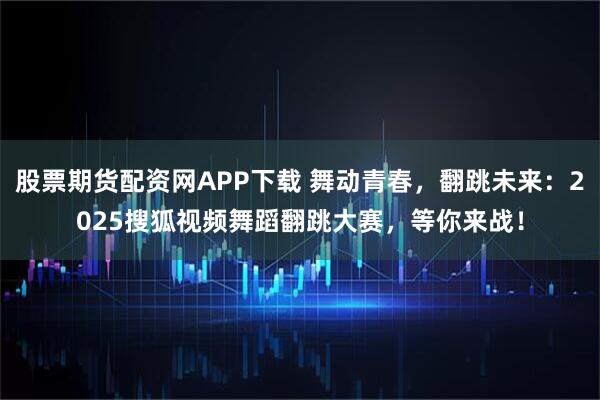 股票期货配资网APP下载 舞动青春，翻跳未来：2025搜狐视频舞蹈翻跳大赛，等你来战！