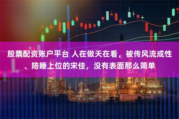 股票配资账户平台 人在做天在看，被传风流成性、陪睡上位的宋佳，没有表面那么简单