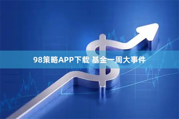 98策略APP下载 基金一周大事件
