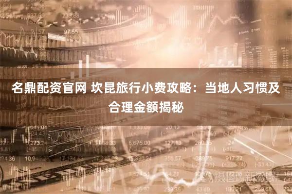 名鼎配资官网 坎昆旅行小费攻略：当地人习惯及合理金额揭秘