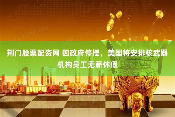 荆门股票配资网 因政府停摆，美国将安排核武器机构员工无薪休假