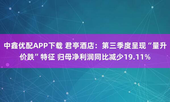 中鑫优配APP下载 君亭酒店：第三季度呈现“量升价跌”特征 归母净利润同比减少19.11%