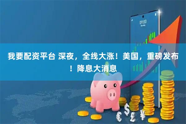 我要配资平台 深夜，全线大涨！美国，重磅发布！降息大消息