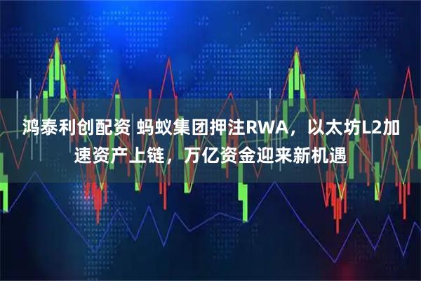 鸿泰利创配资 蚂蚁集团押注RWA，以太坊L2加速资产上链，万亿资金迎来新机遇