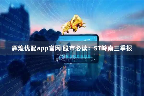 辉煌优配app官网 股市必读：ST岭南三季报