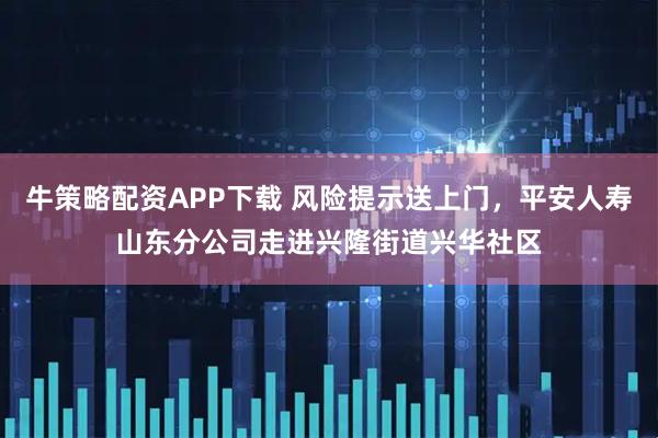 牛策略配资APP下载 风险提示送上门，平安人寿山东分公司走进兴隆街道兴华社区