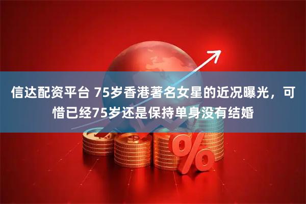 信达配资平台 75岁香港著名女星的近况曝光，可惜已经75岁还是保持单身没有结婚