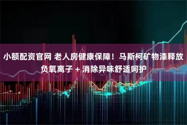 小额配资官网 老人房健康保障！马斯柯矿物漆释放负氧离子 + 消除异味舒适呵护