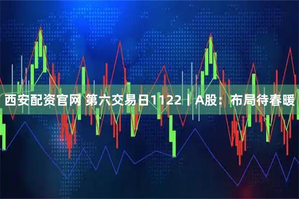 西安配资官网 第六交易日1122丨A股：布局待春暖