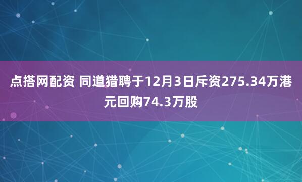 点搭网配资 同道猎聘于12月3日斥资275.34万港元回购74.3万股
