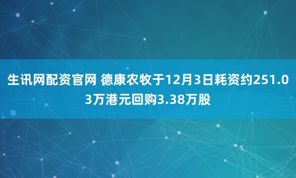 生讯网配资官网 德康农牧于12月3日耗资约251.03万港元回购3.38万股