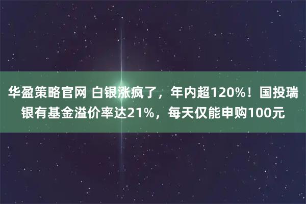华盈策略官网 白银涨疯了，年内超120%！国投瑞银有基金溢价率达21%，每天仅能申购100元