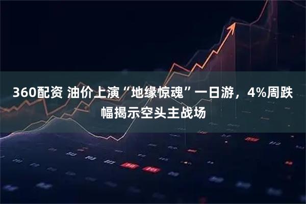 360配资 油价上演“地缘惊魂”一日游，4%周跌幅揭示空头主战场
