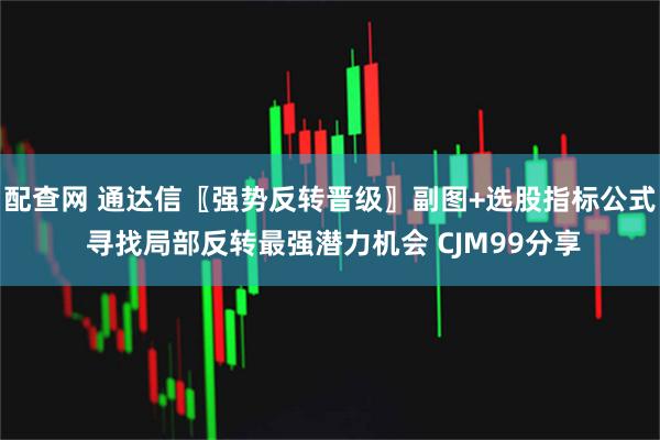 配查网 通达信〖强势反转晋级〗副图+选股指标公式 寻找局部反转最强潜力机会 CJM99分享