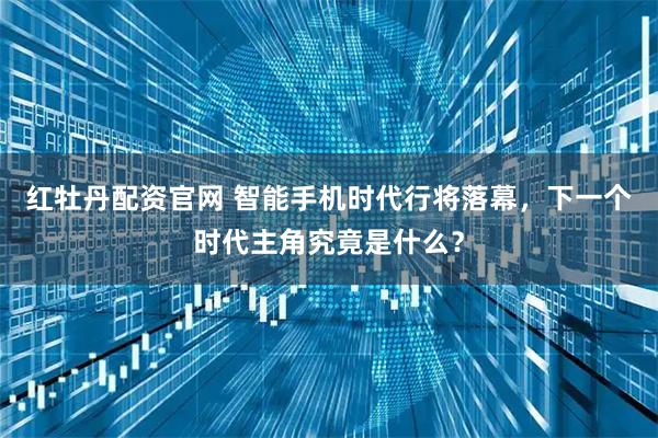 红牡丹配资官网 智能手机时代行将落幕，下一个时代主角究竟是什么？