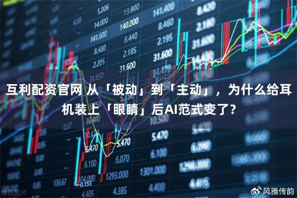 互利配资官网 从「被动」到「主动」，为什么给耳机装上「眼睛」后AI范式变了？