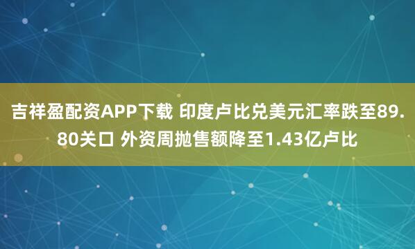 吉祥盈配资APP下载 印度卢比兑美元汇率跌至89.80关口 外资周抛售额降至1.43亿卢比