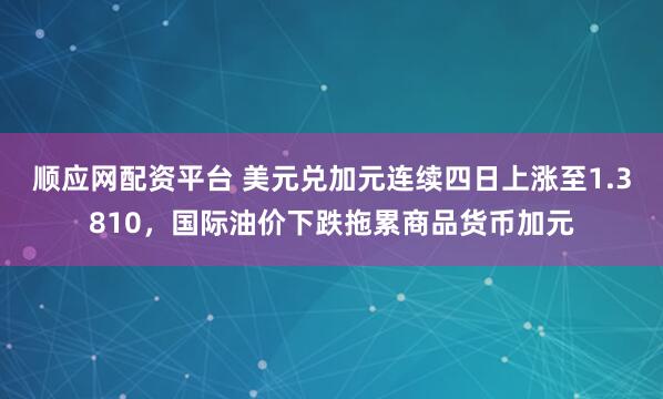 顺应网配资平台 美元兑加元连续四日上涨至1.3810，国际油价下跌拖累商品货币加元