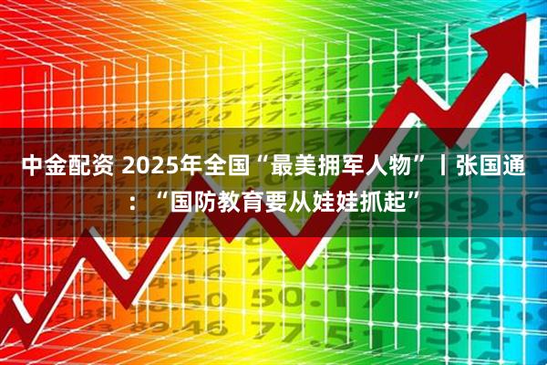 中金配资 2025年全国“最美拥军人物”丨张国通：“国防教育要从娃娃抓起”
