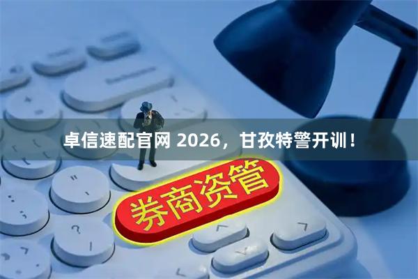 卓信速配官网 2026，甘孜特警开训！