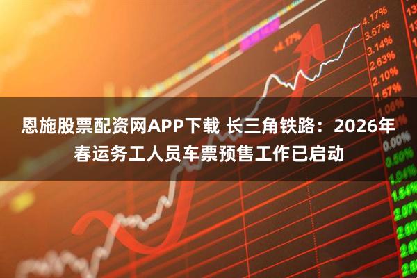 恩施股票配资网APP下载 长三角铁路：2026年春运务工人员车票预售工作已启动