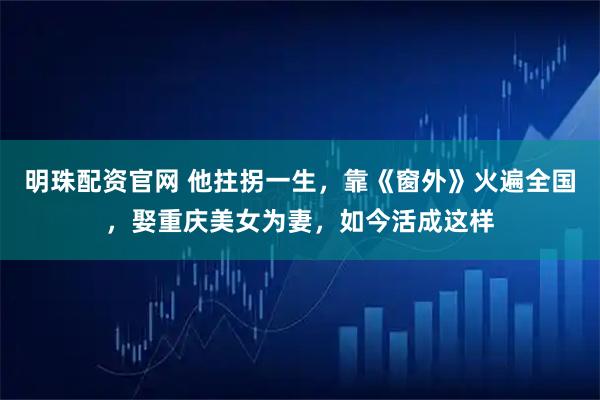 明珠配资官网 他拄拐一生，靠《窗外》火遍全国，娶重庆美女为妻，如今活成这样