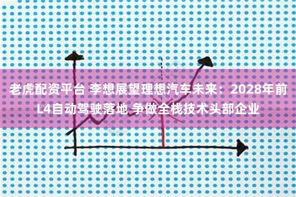 老虎配资平台 李想展望理想汽车未来：2028年前L4自动驾驶落地 争做全栈技术头部企业