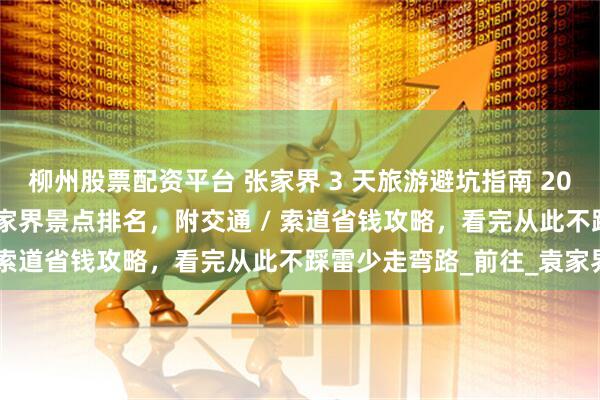 柳州股票配资平台 张家界 3 天旅游避坑指南 2025：精华路线 + 必去张家界景点排名，附交通 / 索道省钱攻略，看完从此不踩雷少走弯路_前往_袁家界