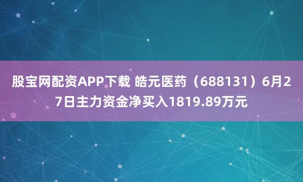 股宝网配资APP下载 皓元医药（688131）6月27日主力资金净买入1819.89万元