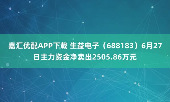 嘉汇优配APP下载 生益电子（688183）6月27日主力资金净卖出2505.86万元