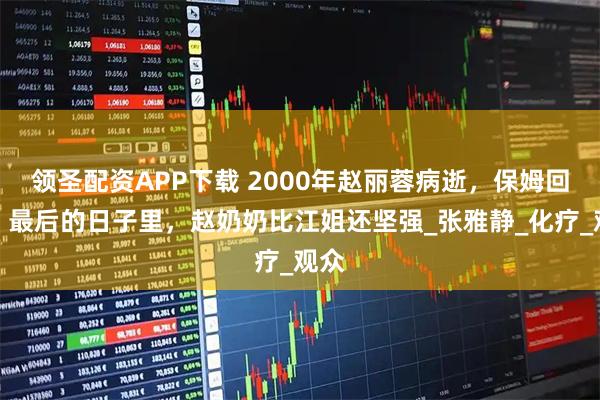 领圣配资APP下载 2000年赵丽蓉病逝，保姆回忆：最后的日子里，赵奶奶比江姐还坚强_张雅静_化疗_观众