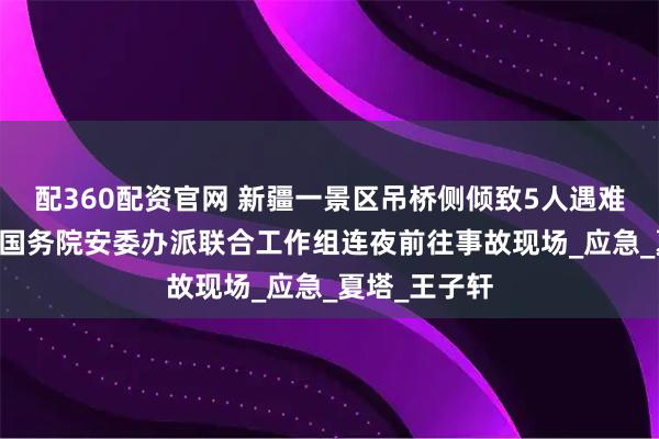 配360配资官网 新疆一景区吊桥侧倾致5人遇难24人受伤，国务院安委办派联合工作组连夜前往事故现场_应急_夏塔_王子轩