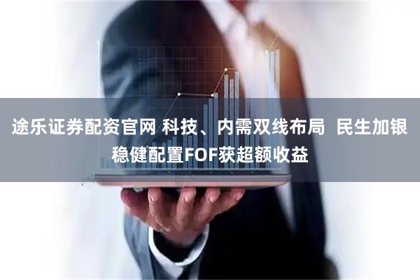 途乐证券配资官网 科技、内需双线布局  民生加银稳健配置FOF获超额收益
