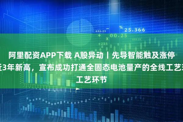 阿里配资APP下载 A股异动丨先导智能触及涨停创近3年新高，宣布成功打通全固态电池量产的全线工艺环节