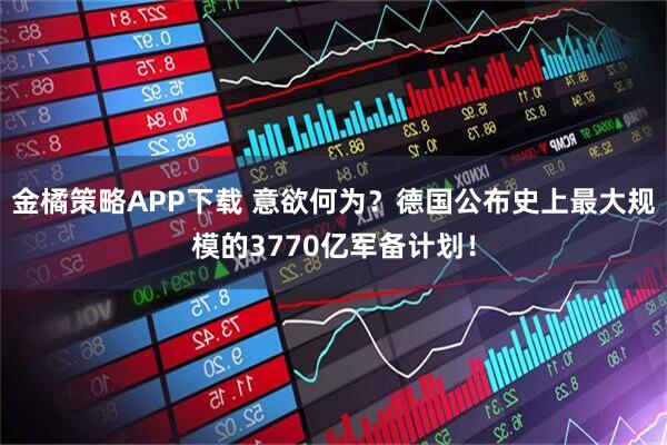 金橘策略APP下载 意欲何为？德国公布史上最大规模的3770亿军备计划！