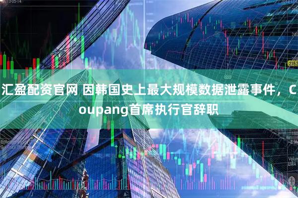 汇盈配资官网 因韩国史上最大规模数据泄露事件，Coupang首席执行官辞职